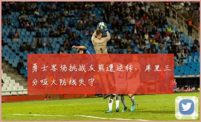 勇士客场挑战灰熊遭逆转，库里三分哑火防线失守