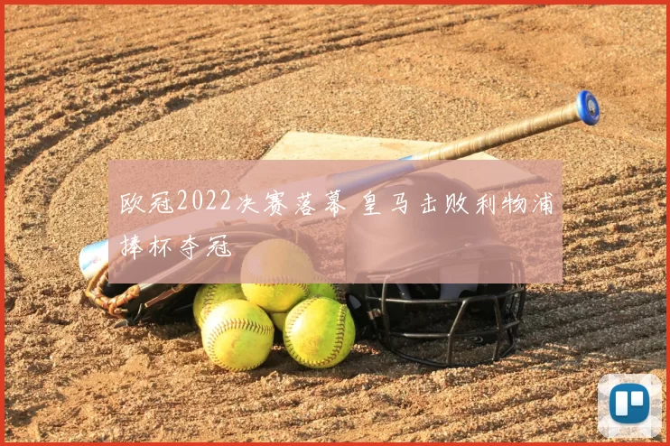 欧冠2022决赛落幕 皇马击败利物浦捧杯夺冠