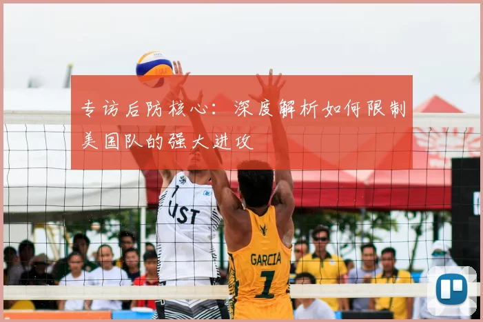 专访后防核心：深度解析如何限制美国队的强大进攻