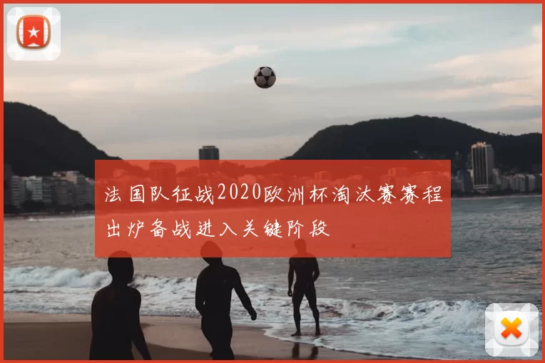 法国队征战2020欧洲杯淘汰赛赛程出炉备战进入关键阶段