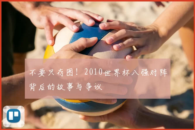 不要只存图！2010世界杯八强对阵背后的故事与争议