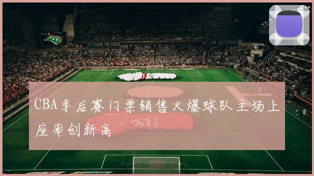 CBA季后赛门票销售火爆球队主场上座率创新高