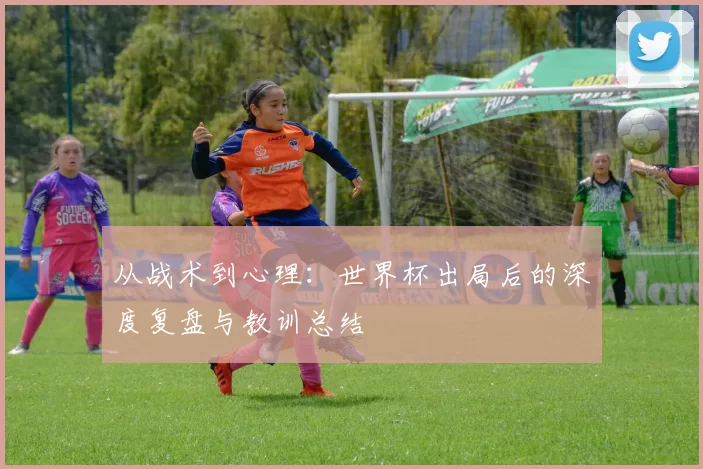 从战术到心理：世界杯出局后的深度复盘与教训总结