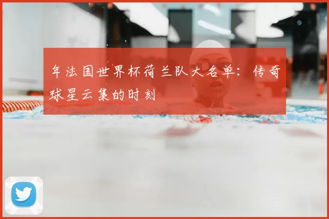 年法国世界杯荷兰队大名单:传奇球星云集的时刻
