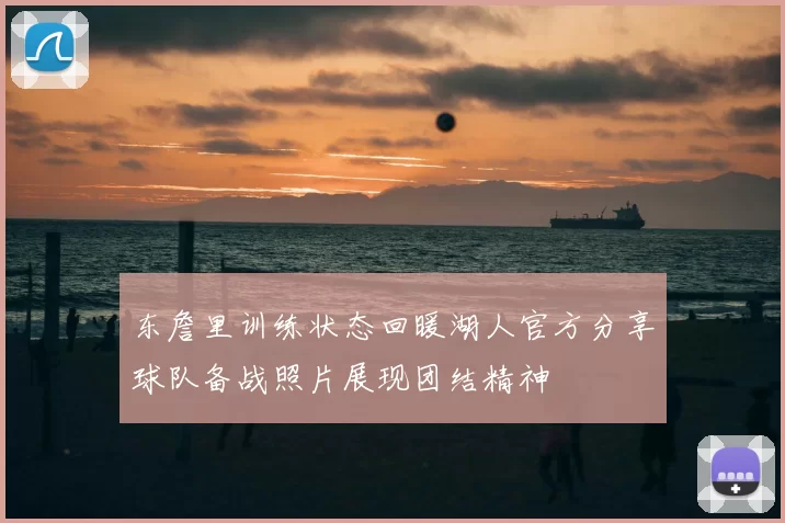 东詹里训练状态回暖湖人官方分享球队备战照片展现团结精神