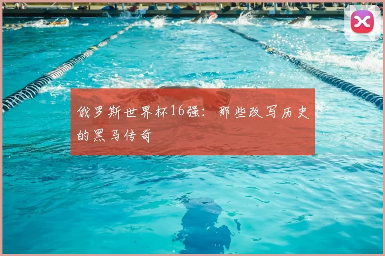俄罗斯世界杯16强:那些改写历史的黑马传奇