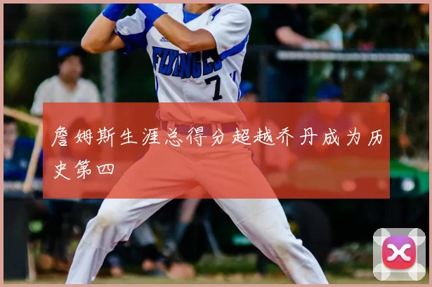 詹姆斯生涯总得分超越乔丹成为历史第四