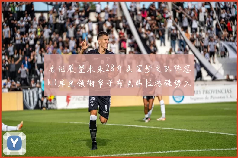 名记展望未来28年美国梦之队阵容KD库里领衔华子布克弗拉格强势入选