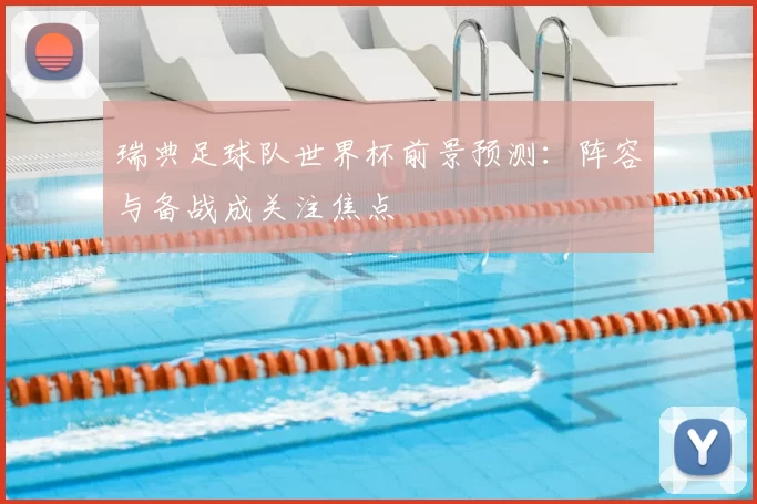 瑞典足球队世界杯前景预测：阵容与备战成关注焦点