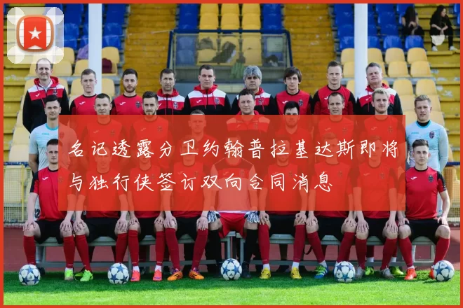 名记透露分卫约翰普拉基达斯即将与独行侠签订双向合同消息