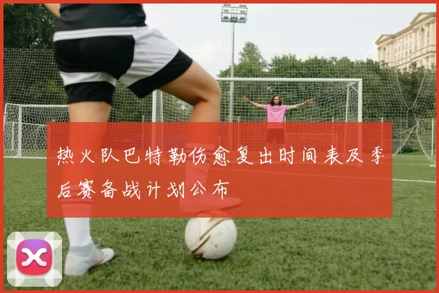 热火队巴特勒伤愈复出时间表及季后赛备战计划公布