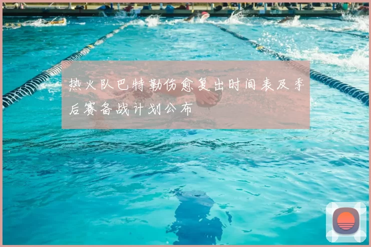 热火队巴特勒伤愈复出时间表及季后赛备战计划公布