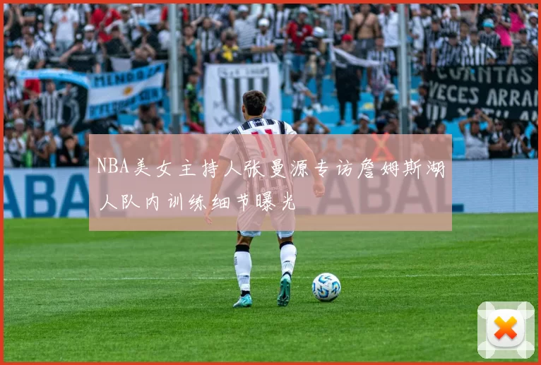 NBA美女主持人张曼源专访詹姆斯湖人队内训练细节曝光