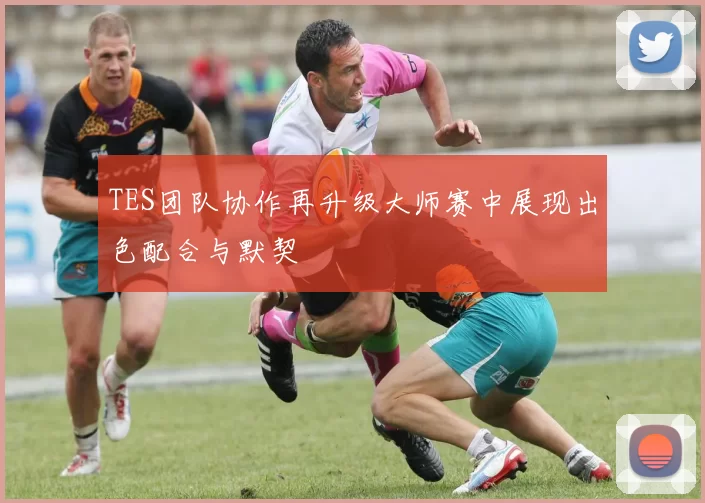 TES团队协作再升级大师赛中展现出色配合与默契