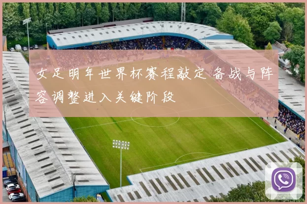 女足明年世界杯赛程敲定 备战与阵容调整进入关键阶段