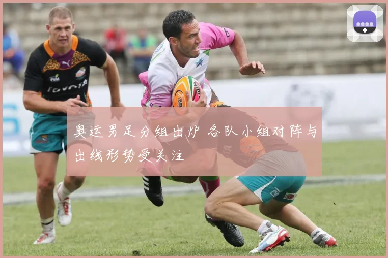 奥运男足分组出炉 各队小组对阵与出线形势受关注