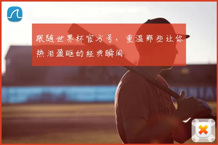 跟随世界杯官方号，重温那些让你热泪盈眶的经典瞬间
