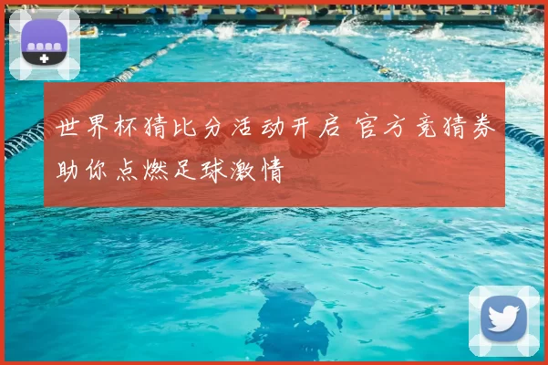 世界杯猜比分活动开启 官方竞猜券助你点燃足球激情