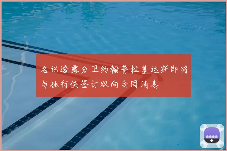 名记透露分卫约翰普拉基达斯即将与独行侠签订双向合同消息