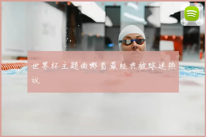世界杯主题曲哪首最经典被球迷热议