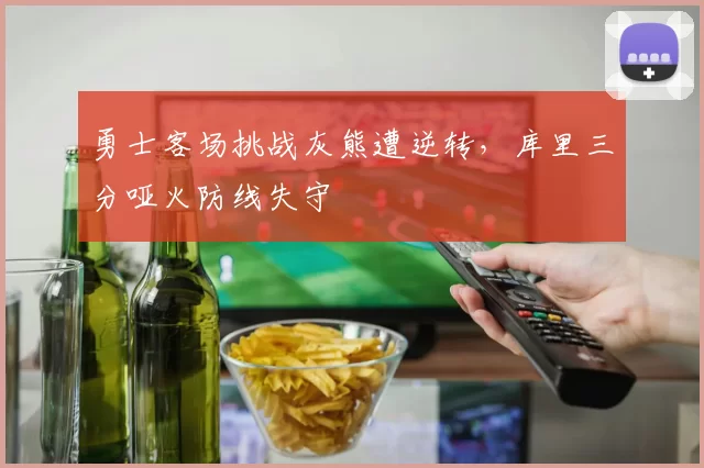 勇士客场挑战灰熊遭逆转，库里三分哑火防线失守