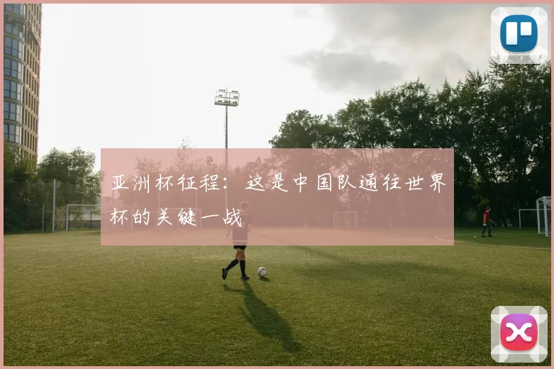 亚洲杯征程:这是中国队通往世界杯的关键一战