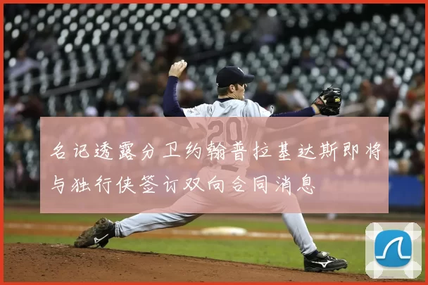 名记透露分卫约翰普拉基达斯即将与独行侠签订双向合同消息