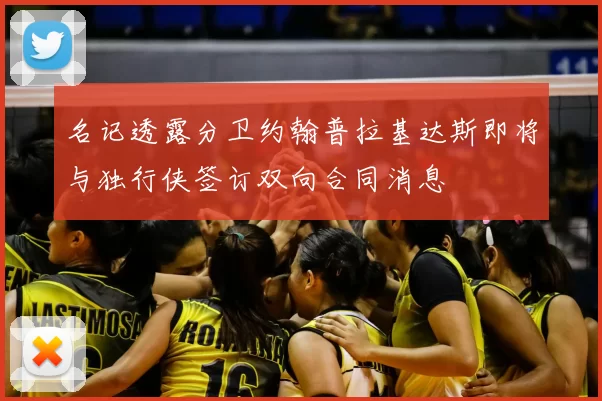 名记透露分卫约翰普拉基达斯即将与独行侠签订双向合同消息