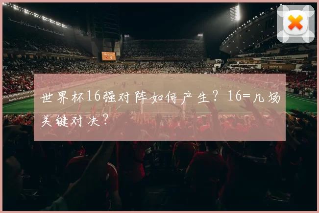 世界杯16强对阵如何产生?16=几场关键对决?
