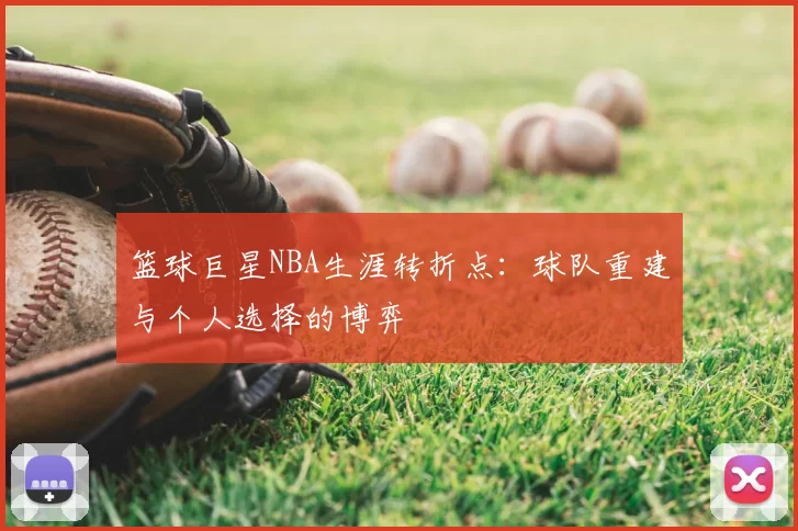 篮球巨星NBA生涯转折点:球队重建与个人选择的博弈