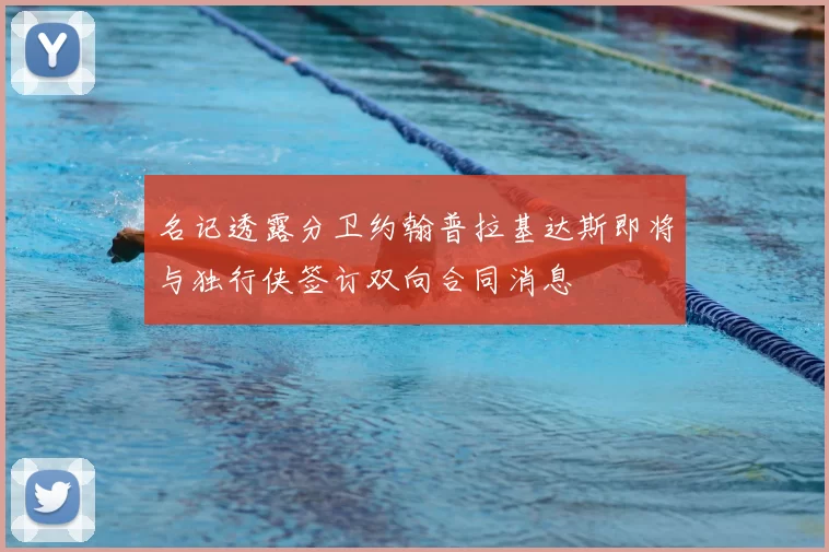 名记透露分卫约翰普拉基达斯即将与独行侠签订双向合同消息