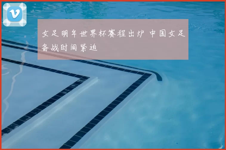 女足明年世界杯赛程出炉 中国女足备战时间紧迫