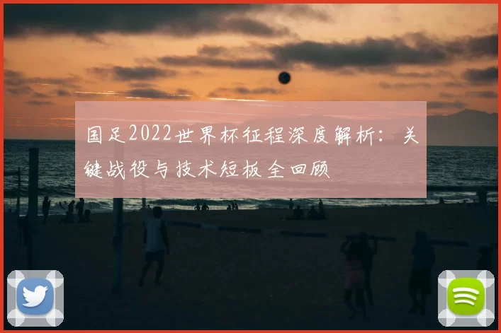 国足2022世界杯征程深度解析：关键战役与技术短板全回顾