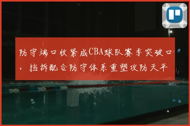 防守端口收紧成CBA球队赛季突破口，挡拆配合防守体系重塑攻防天平
