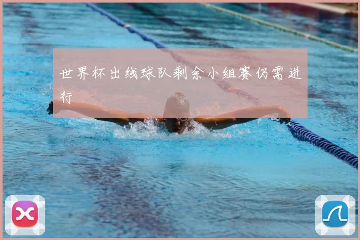 世界杯出线球队剩余小组赛仍需进行