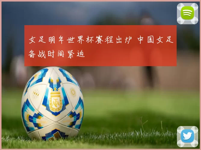 女足明年世界杯赛程出炉 中国女足备战时间紧迫