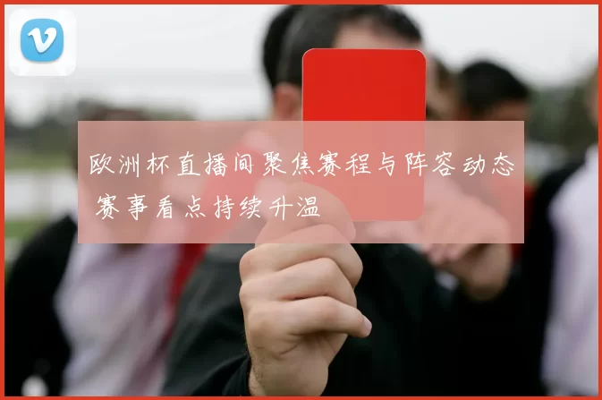 欧洲杯直播间聚焦赛程与阵容动态 赛事看点持续升温