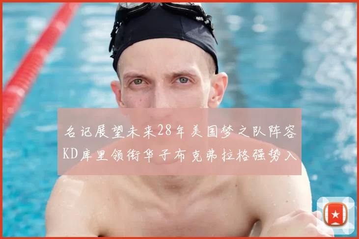 名记展望未来28年美国梦之队阵容KD库里领衔华子布克弗拉格强势入选