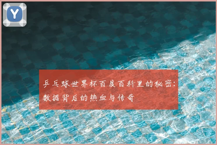 乒乓球世界杯百度百科里的秘密:数据背后的热血与传奇