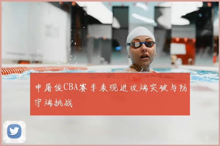 申屠俊CBA赛季表现进攻端突破与防守端挑战