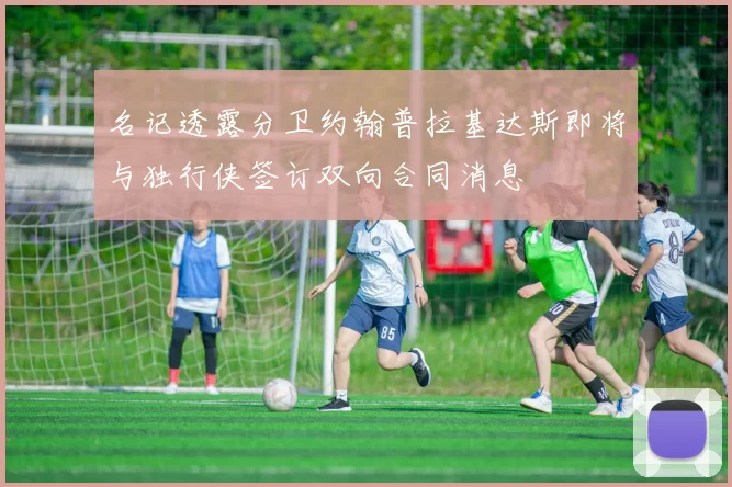 名记透露分卫约翰普拉基达斯即将与独行侠签订双向合同消息