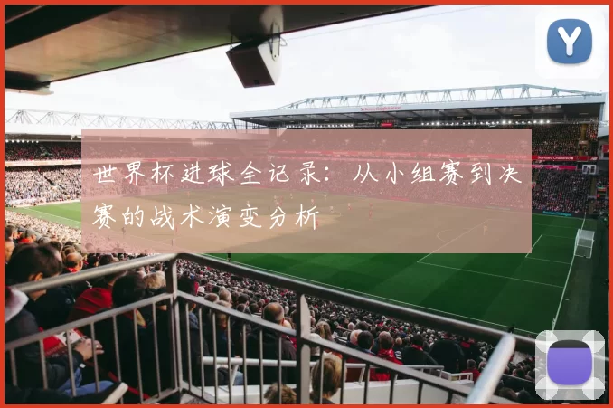 世界杯进球全记录：从小组赛到决赛的战术演变分析
