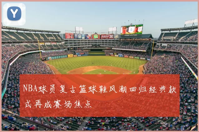 NBA球员复古篮球鞋风潮回归经典款式再成赛场焦点