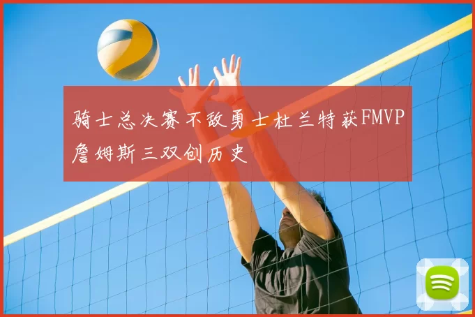 骑士总决赛不敌勇士杜兰特获FMVP詹姆斯三双创历史