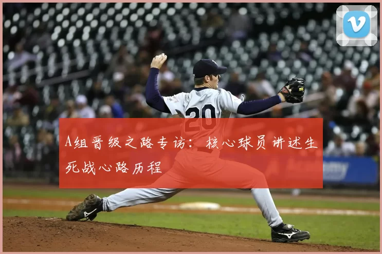 A组晋级之路专访：核心球员讲述生死战心路历程