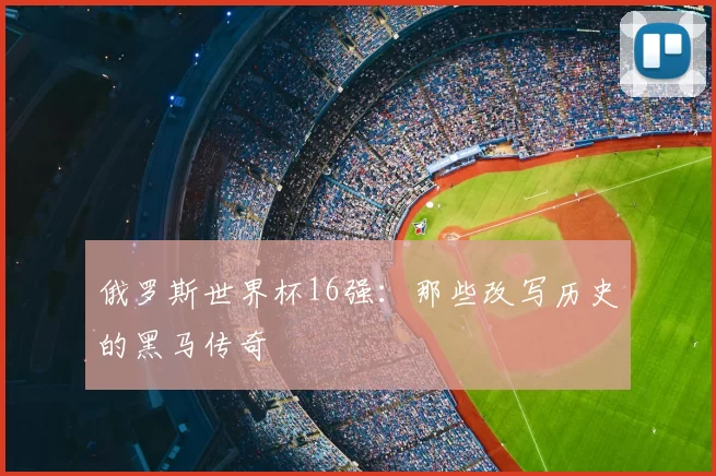 俄罗斯世界杯16强：那些改写历史的黑马传奇