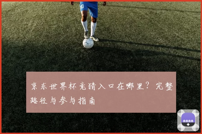 京东世界杯竞猜入口在哪里？完整路径与参与指南