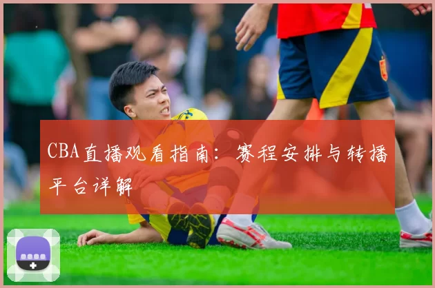 CBA直播观看指南：赛程安排与转播平台详解