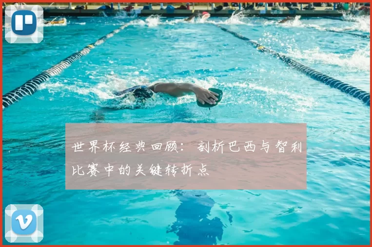 世界杯经典回顾:剖析巴西与智利比赛中的关键转折点