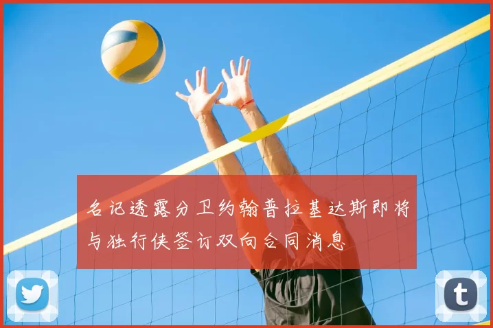 名记透露分卫约翰普拉基达斯即将与独行侠签订双向合同消息